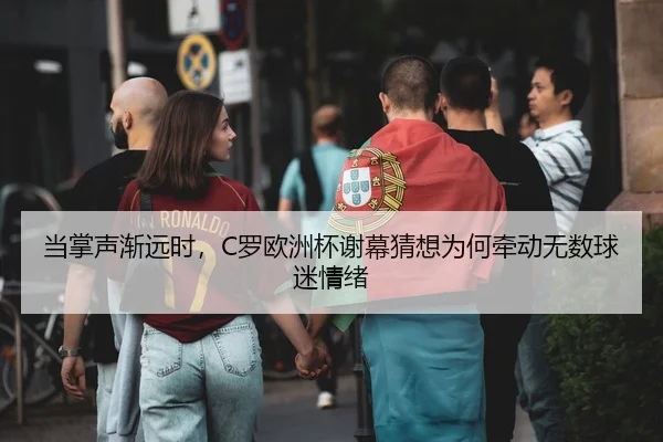 当掌声渐远时，C罗欧洲杯谢幕猜想为何牵动无数球迷情绪